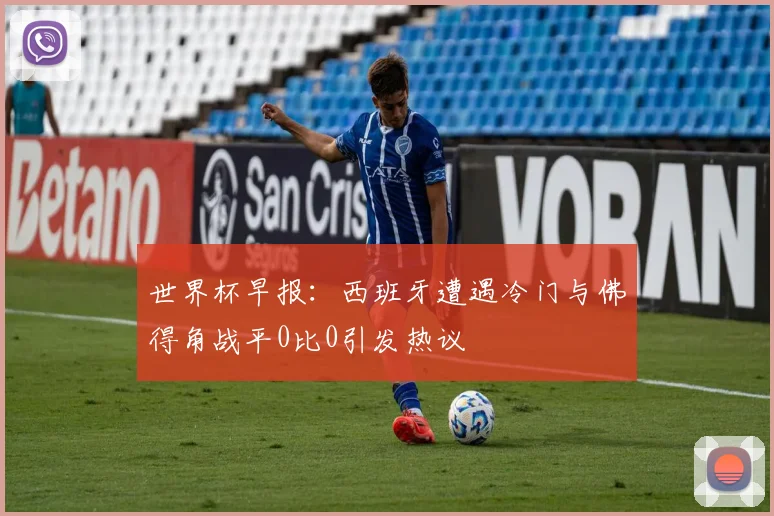 世界杯早报：西班牙遭遇冷门与佛得角战平0比0引发热议