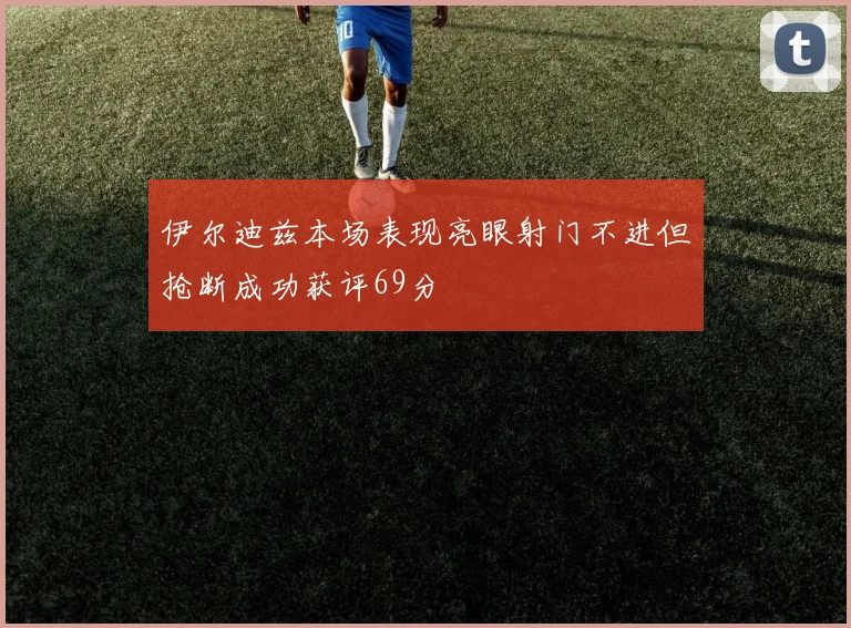 伊尔迪兹本场表现亮眼射门不进但抢断成功获评69分