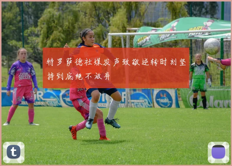 特罗萨德社媒发声致敬逆转时刻坚持到底绝不放弃