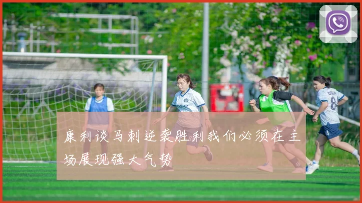 康利谈马刺逆袭胜利我们必须在主场展现强大气势