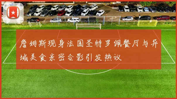 詹姆斯现身法国圣特罗佩餐厅与异域美食亲密合影引发热议