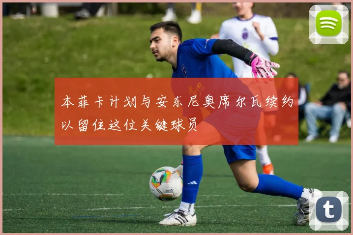 本菲卡计划与安东尼奥席尔瓦续约以留住这位关键球员