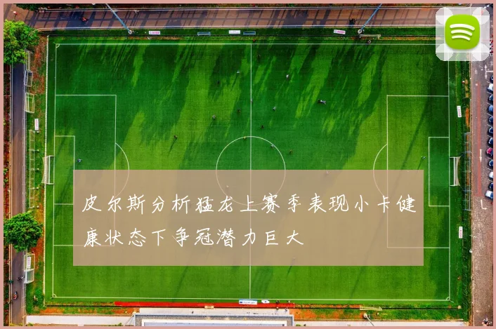 皮尔斯分析猛龙上赛季表现小卡健康状态下争冠潜力巨大
