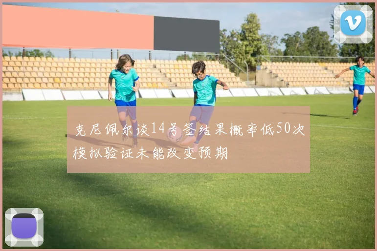 克尼佩尔谈14号签结果概率低50次模拟验证未能改变预期