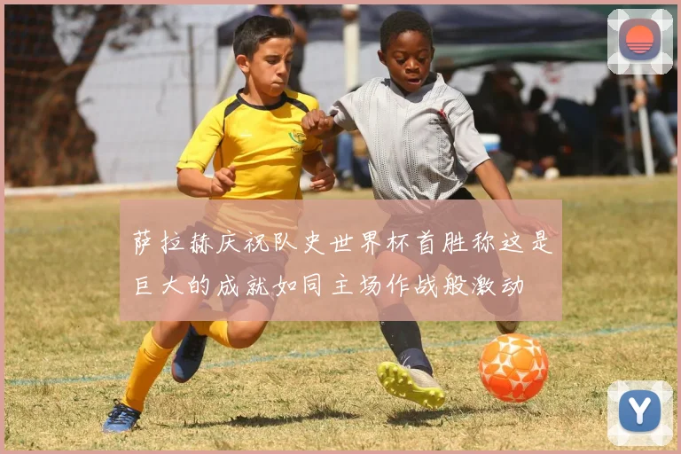萨拉赫庆祝队史世界杯首胜称这是巨大的成就如同主场作战般激动