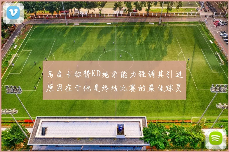 乌度卡称赞KD绝杀能力强调其引进原因在于他是终结比赛的最佳球员
